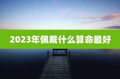 2023年佩戴什么算命最好