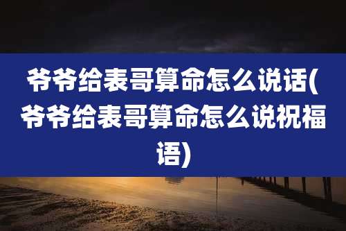 爷爷给表哥算命怎么说话(爷爷给表哥算命怎么说祝福语)