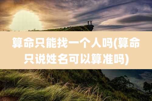 算命只能找一个人吗(算命只说姓名可以算准吗)