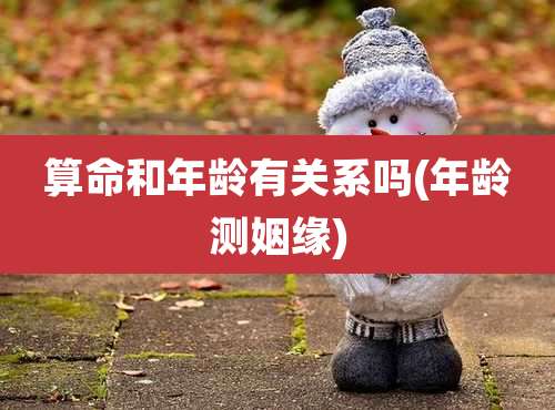 算命和年龄有关系吗(年龄测姻缘)