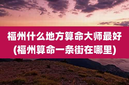 福州什么地方算命大师最好(福州算命一条街在哪里)