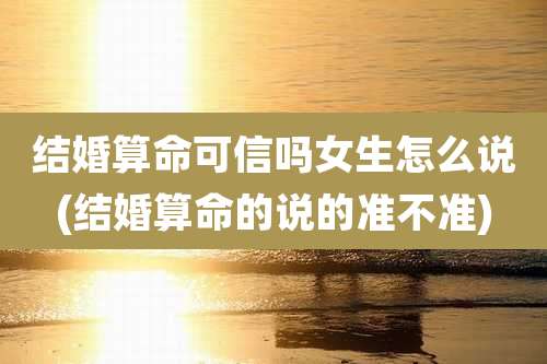 结婚算命可信吗女生怎么说(结婚算命的说的准不准)