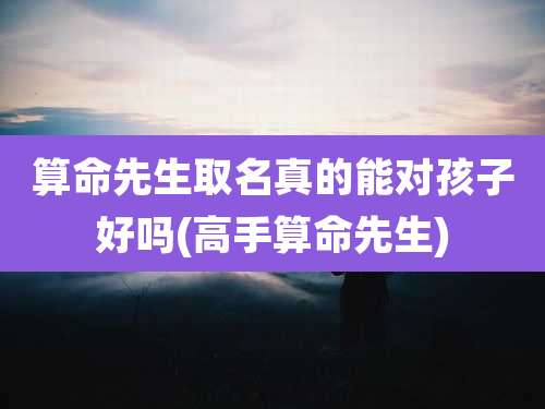 算命先生取名真的能对孩子好吗(高手算命先生)