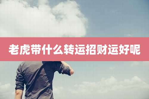 老虎带什么转运招财运好呢
