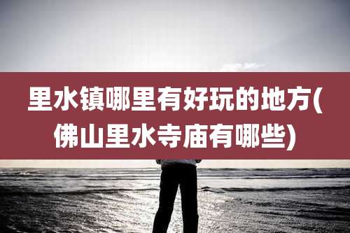 里水镇哪里有好玩的地方(佛山里水寺庙有哪些)