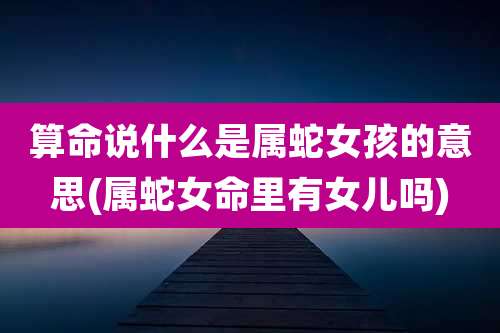 算命说什么是属蛇女孩的意思(属蛇女命里有女儿吗)