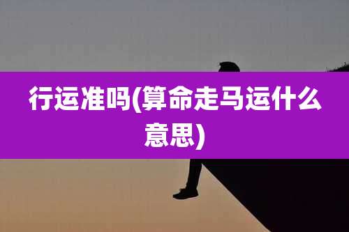 行运准吗(算命走马运什么意思)