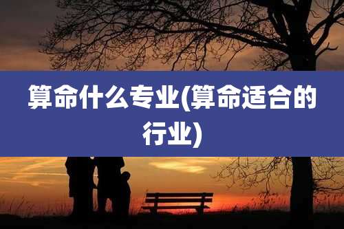 算命什么专业(算命适合的行业)