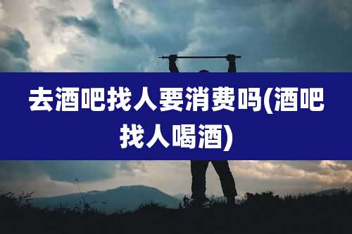 去酒吧找人要消费吗(酒吧找人喝酒)