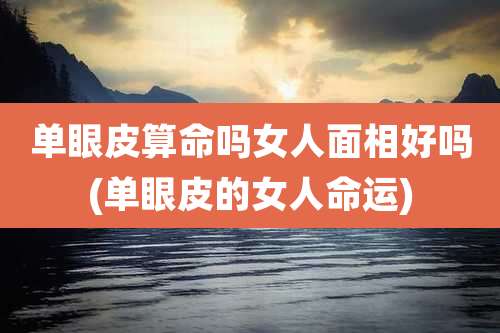 单眼皮算命吗女人面相好吗(单眼皮的女人命运)