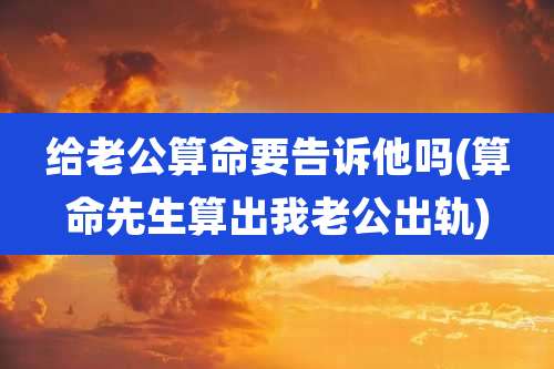 给老公算命要告诉他吗(算命先生算出我老公出轨)