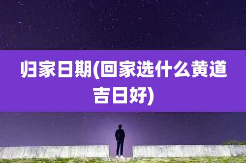 归家日期(回家选什么黄道吉日好)