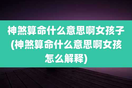 神煞算命什么意思啊女孩子(神煞算命什么意思啊女孩怎么解释)