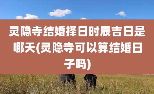 灵隐寺结婚择日时辰吉日是哪天(灵隐寺可以算结婚日子吗)