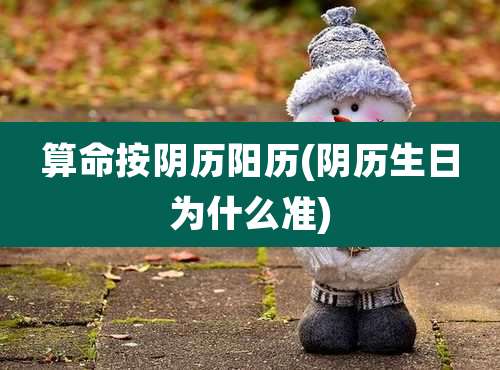 算命按阴历阳历(阴历生日为什么准)