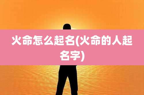 火命怎么起名(火命的人起名字)