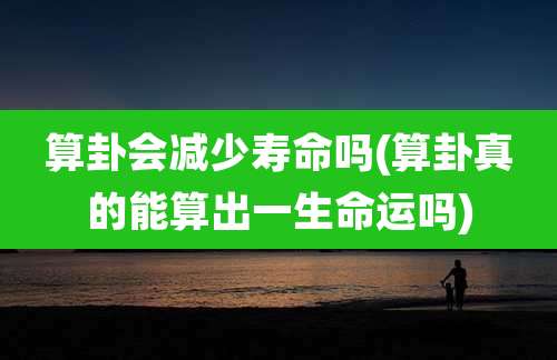 算卦会减少寿命吗(算卦真的能算出一生命运吗)