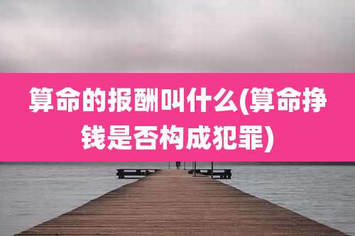 算命的报酬叫什么(算命挣钱是否构成犯罪)