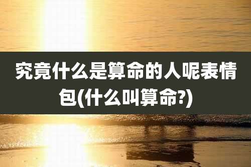 究竟什么是算命的人呢表情包(什么叫算命?)