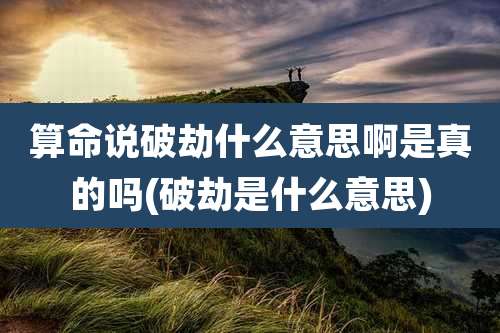 算命说破劫什么意思啊是真的吗(破劫是什么意思)