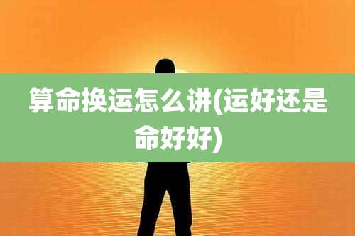 算命换运怎么讲(运好还是命好好)