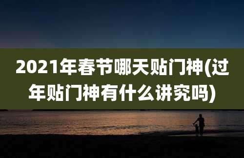2021年春节哪天贴门神(过年贴门神有什么讲究吗)