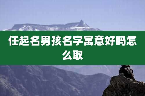 任起名男孩名字寓意好吗怎么取