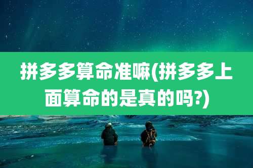 拼多多算命准嘛(拼多多上面算命的是真的吗?)