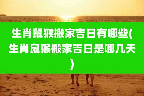 生肖鼠猴搬家吉日有哪些(生肖鼠猴搬家吉日是哪几天)