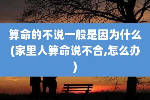 算命的不说一般是因为什么(家里人算命说不合,怎么办)