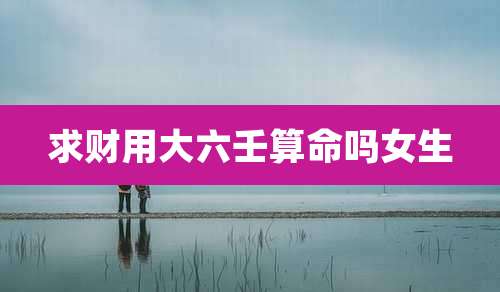 求财用大六壬算命吗女生