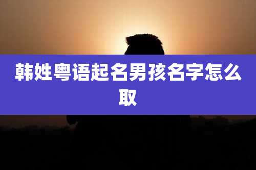 韩姓粤语起名男孩名字怎么取