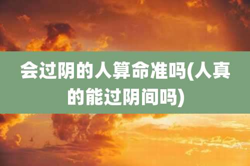 会过阴的人算命准吗(人真的能过阴间吗)
