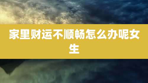 家里财运不顺畅怎么办呢女生