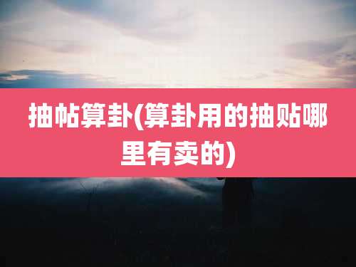 抽帖算卦(算卦用的抽贴哪里有卖的)