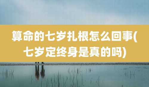 算命的七岁扎根怎么回事(七岁定终身是真的吗)