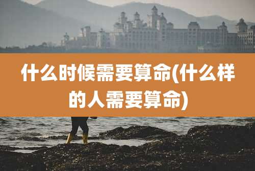 什么时候需要算命(什么样的人需要算命)