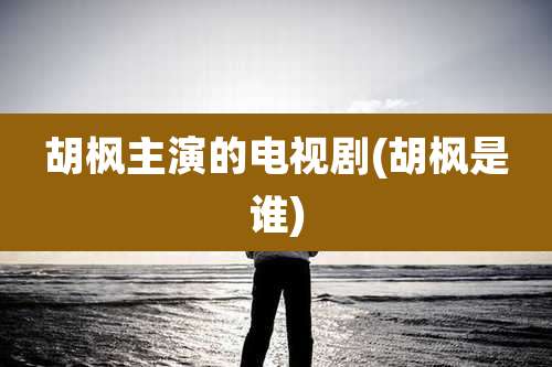 胡枫主演的电视剧(胡枫是谁)