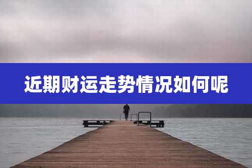 近期财运走势情况如何呢