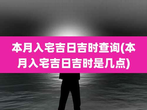 本月入宅吉日吉时查询(本月入宅吉日吉时是几点)