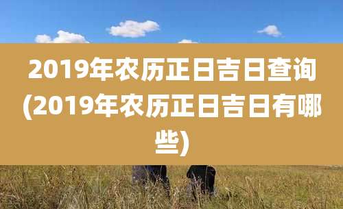 2019年农历正日吉日查询(2019年农历正日吉日有哪些)