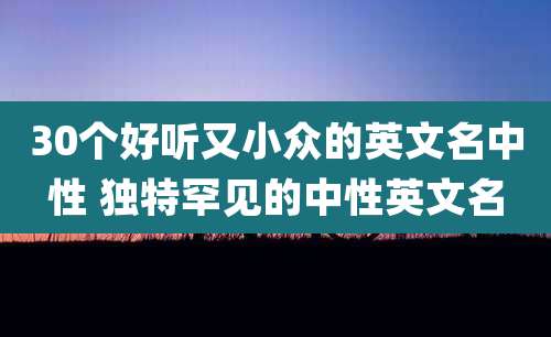 30个好听又小众的英文名中性 独特罕见的中性英文名
