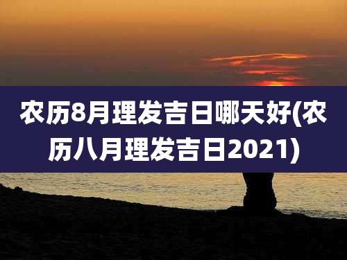 农历8月理发吉日哪天好(农历八月理发吉日2021)