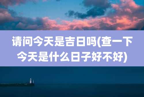请问今天是吉日吗(查一下今天是什么日子好不好)