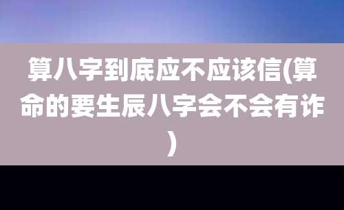 算八字到底应不应该信(算命的要生辰八字会不会有诈)