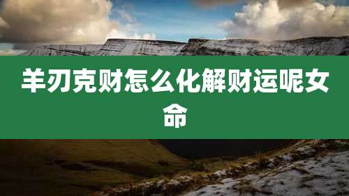 羊刃克财怎么化解财运呢女命