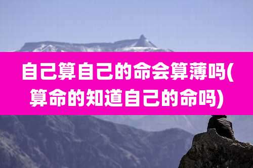 自己算自己的命会算薄吗(算命的知道自己的命吗)