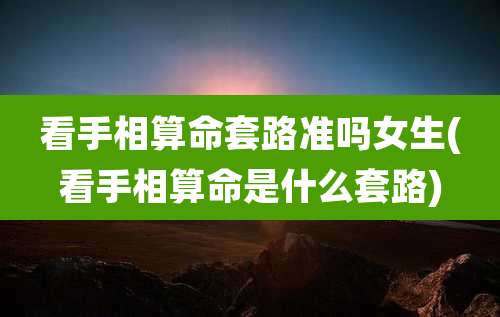 看手相算命套路准吗女生(看手相算命是什么套路)