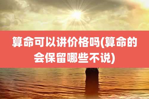 算命可以讲价格吗(算命的会保留哪些不说)