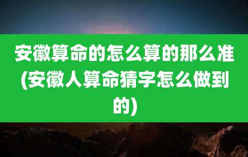 安徽算命的怎么算的那么准(安徽人算命猜字怎么做到的)